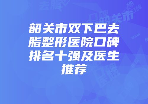 韶关市双下巴去脂整形医院口碑排名十强及医生推荐