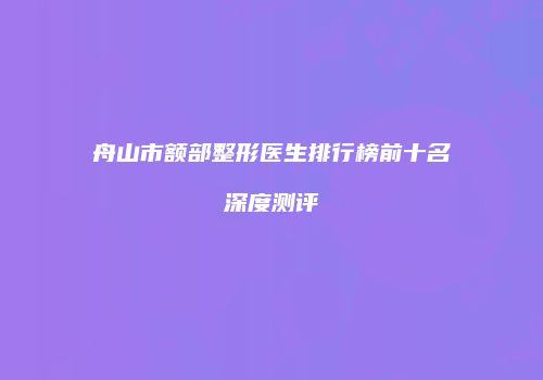 舟山市额部整形医生排行榜前十名深度测评