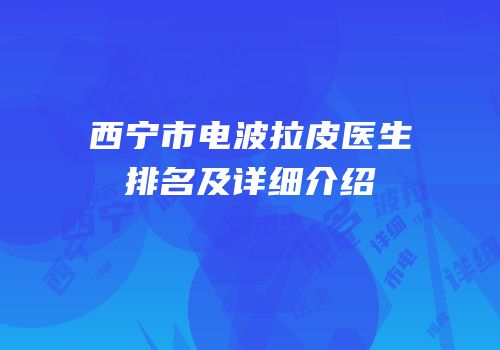 西宁市电波拉皮医生排名及详细介绍