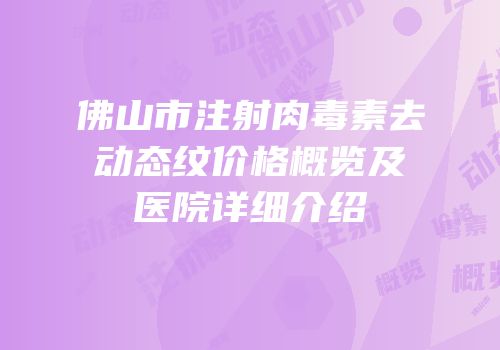 佛山市注射肉毒素去动态纹价格概览及医院详细介绍