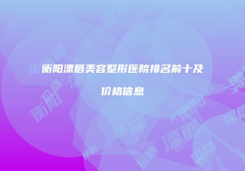 衡阳漂唇美容整形医院排名前十及价格信息