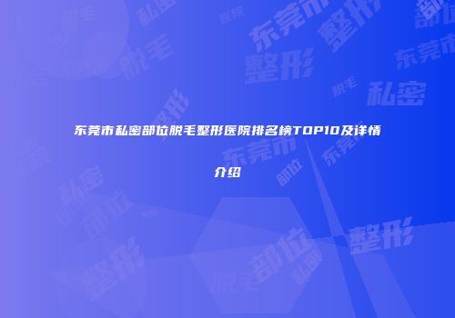 东莞市私密部位脱毛整形医院排名榜TOP10及详情介绍