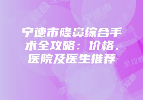 宁德市隆鼻综合手术全攻略：价格、医院及医生推荐