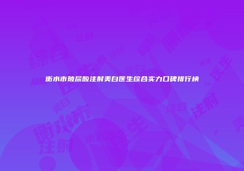 衡水市玻尿酸注射美白医生综合实力口碑排行榜