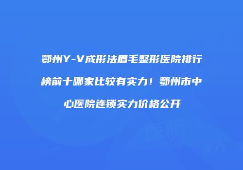 鄂州Y-V成形法眉毛整形医院排行榜前十哪家比较有实力！鄂州市中心医院连锁实力价格公开