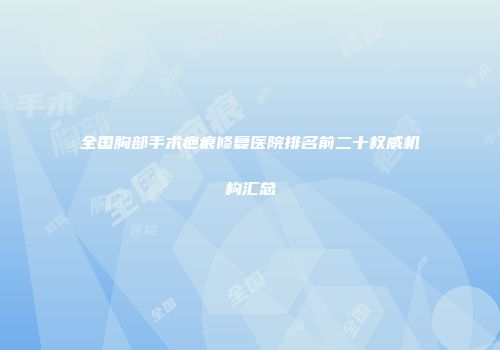 全国胸部手术疤痕修复医院排名前二十权威机构汇总