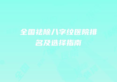 全国祛除八字纹医院排名及选择指南