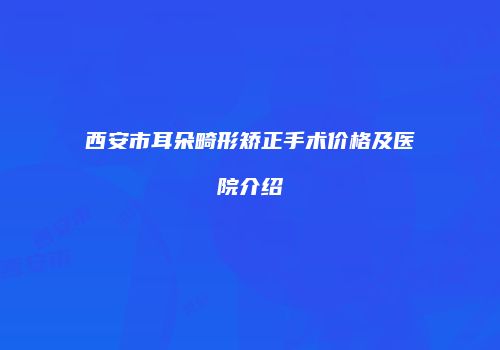 西安市耳朵畸形矫正手术价格及医院介绍