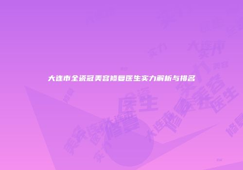大连市全瓷冠美容修复医生实力解析与排名