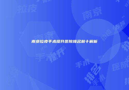 南京拉皮手术提升医院排名前十解析