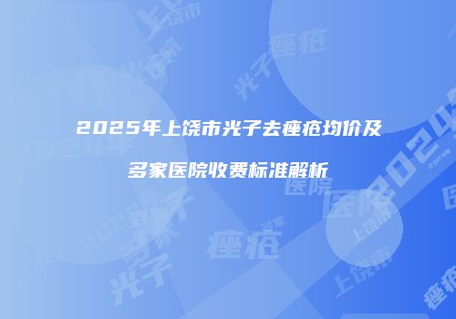 2025年上饶市光子去痤疮均价及多家医院收费标准解析
