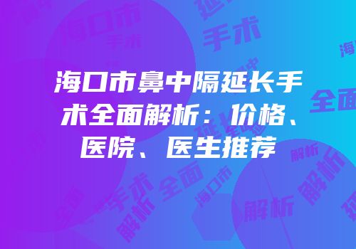 海口市鼻中隔延长手术全面解析：价格、医院、医生推荐