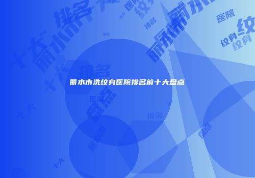 丽水市洗纹身医院排名前十大盘点