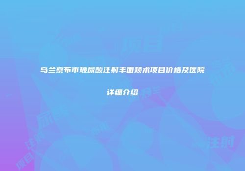 乌兰察布市玻尿酸注射丰面颊术项目价格及医院详细介绍