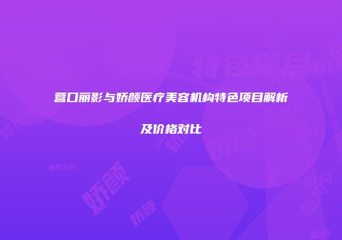 营口丽影与娇颜医疗美容机构特色项目解析及价格对比