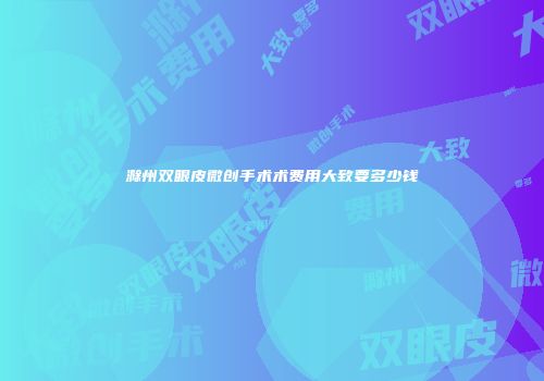 滁州双眼皮微创手术术费用大致要多少钱