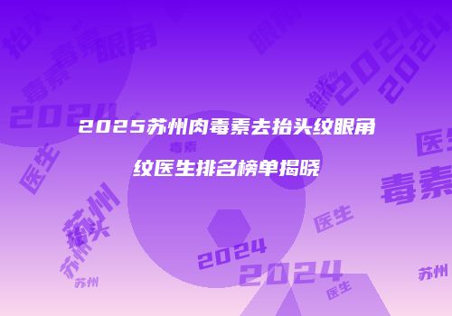 2025苏州肉毒素去抬头纹眼角纹医生排名榜单揭晓