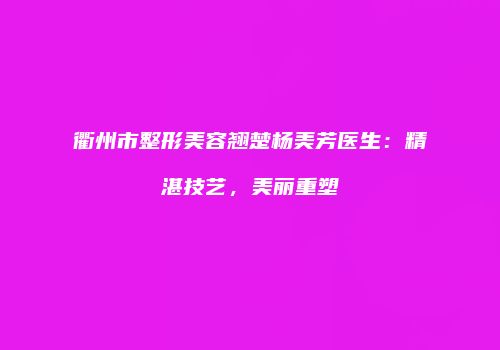 衢州市整形美容翘楚杨美芳医生：精湛技艺，美丽重塑