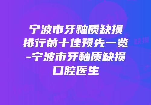 宁波市牙釉质缺损排行前十佳预先一览-宁波市牙釉质缺损口腔医生
