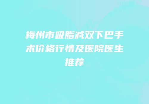 梅州市吸脂减双下巴手术价格行情及医院医生推荐