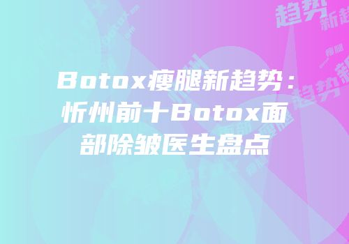 Botox瘦腿新趋势：忻州前十Botox面部除皱医生盘点