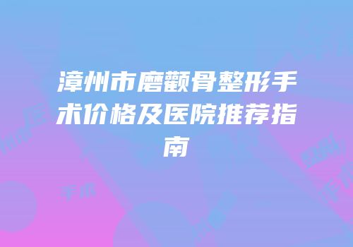 漳州市磨颧骨整形手术价格及医院推荐指南