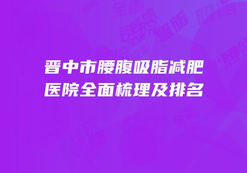 晋中市腰腹吸脂减肥医院全面梳理及排名