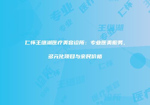 仁怀王继湖医疗美容诊所：专业医美服务，多元化项目与亲民价格