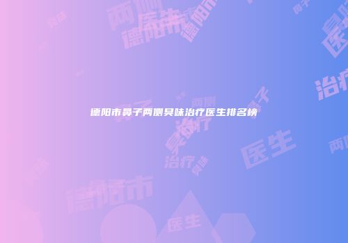 德阳市鼻子两侧臭味治疗医生排名榜