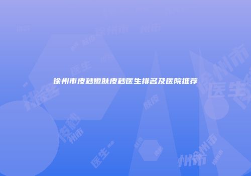 徐州市皮秒嫩肤皮秒医生排名及医院推荐