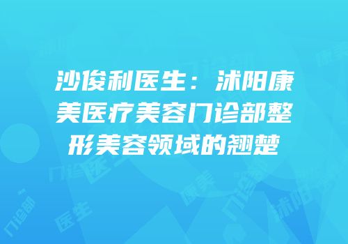 沙俊利医生：沭阳康美医疗美容门诊部整形美容领域的翘楚