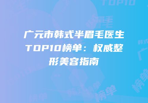 广元市韩式半眉毛医生TOP10榜单：权威整形美容指南