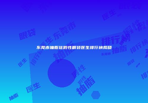 东莞市抽脂祛假性眼袋医生排行榜揭晓