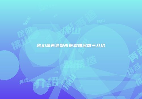 佛山鼻再造整形医院排名前三介绍