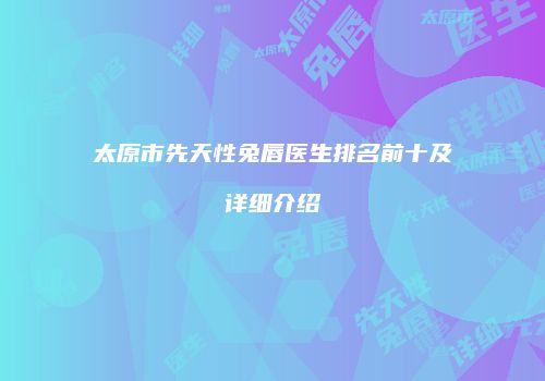 太原市先天性兔唇医生排名前十及详细介绍