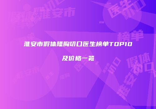淮安市假体隆胸切口医生榜单TOP10及价格一览