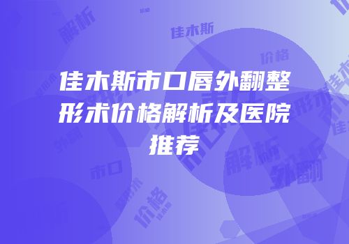 佳木斯市口唇外翻整形术价格解析及医院推荐