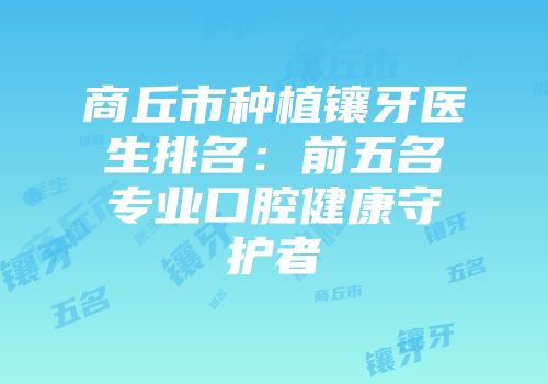商丘市种植镶牙医生排名：前五名专业口腔健康守护者