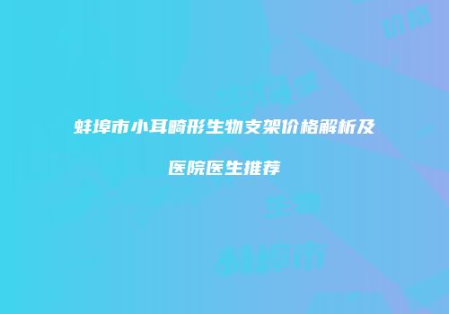 蚌埠市小耳畸形生物支架价格解析及医院医生推荐