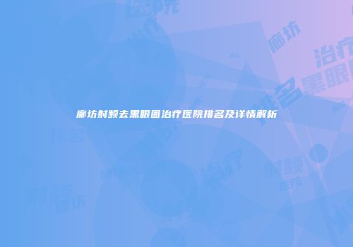 廊坊射频去黑眼圈治疗医院排名及详情解析