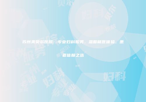 苏州美贝尔医院：专业妇科服务，温馨就医体验，患者信赖之选