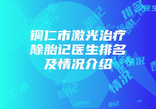 铜仁市激光治疗除胎记医生排名及情况介绍