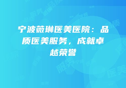 宁波薇琳医美医院：品质医美服务，成就卓越荣誉