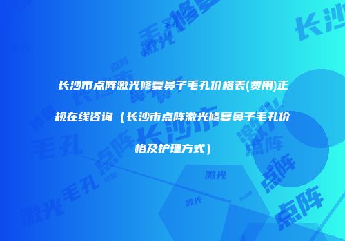 长沙市点阵激光修复鼻子毛孔价格表(费用)正规在线咨询（长沙市点阵激光修复鼻子毛孔价格及护理方式）