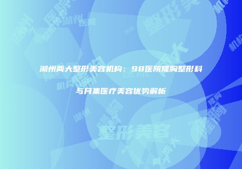 湖州两大整形美容机构：98医院隆胸整形科与月集医疗美容优势解析
