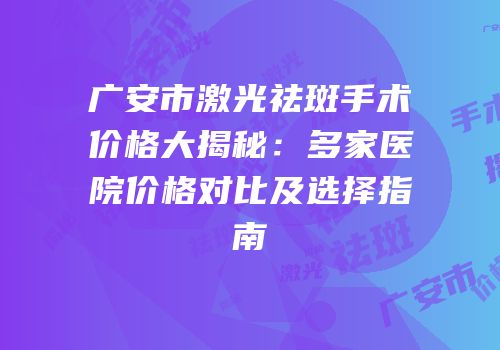 广安市激光祛斑手术价格大揭秘：多家医院价格对比及选择指南