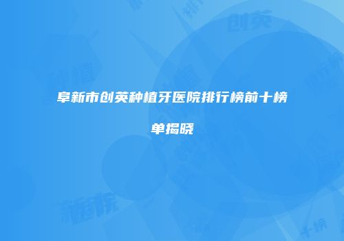 阜新市创英种植牙医院排行榜前十榜单揭晓