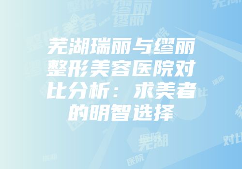 芜湖瑞丽与缪丽整形美容医院对比分析：求美者的明智选择