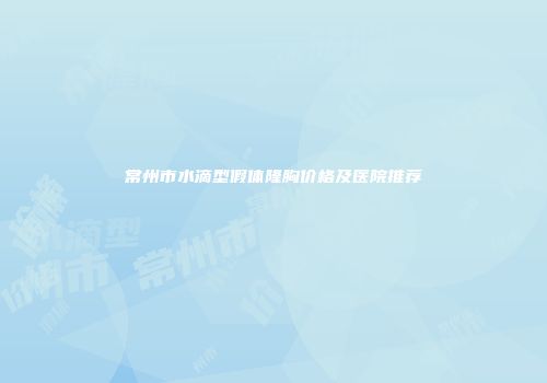常州市水滴型假体隆胸价格及医院推荐