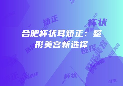 合肥杯状耳矫正：整形美容新选择